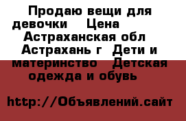 Продаю вещи для девочки  › Цена ­ 2 000 - Астраханская обл., Астрахань г. Дети и материнство » Детская одежда и обувь   